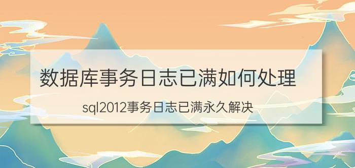 数据库事务日志已满如何处理 sql2012事务日志已满永久解决？